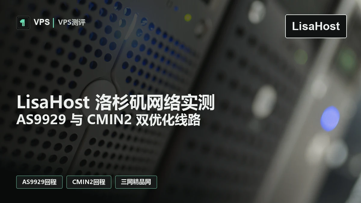 LisaHost 洛杉矶网络实测：电信联通 AS9929 与移动 CMIN2 双优化回程观察